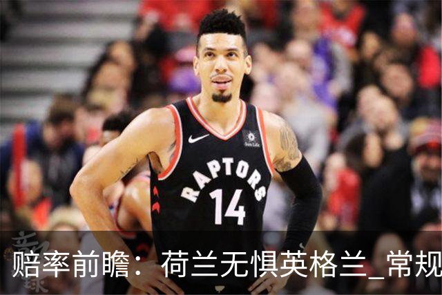 赔率前瞻：荷兰无惧英格兰 常规时间有望不败